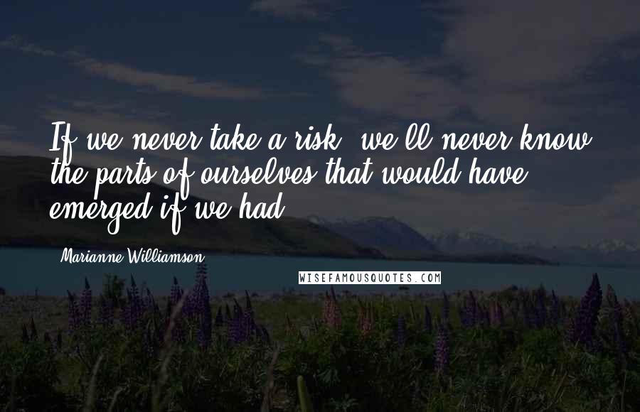 Marianne Williamson Quotes: If we never take a risk, we'll never know the parts of ourselves that would have emerged if we had.