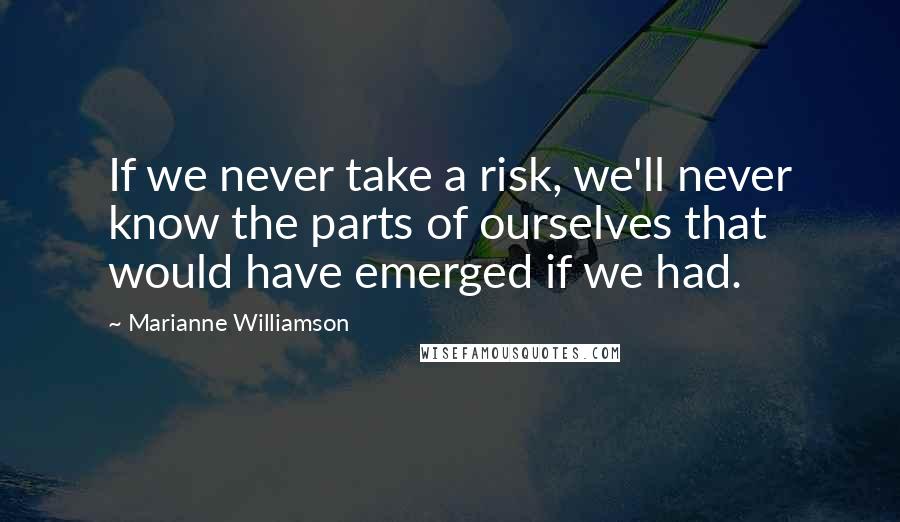 Marianne Williamson Quotes: If we never take a risk, we'll never know the parts of ourselves that would have emerged if we had.