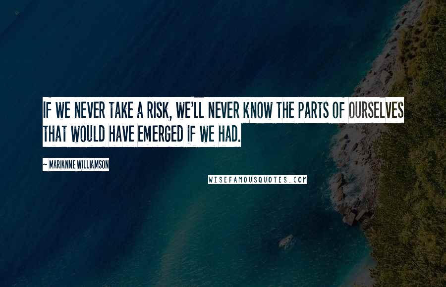 Marianne Williamson Quotes: If we never take a risk, we'll never know the parts of ourselves that would have emerged if we had.