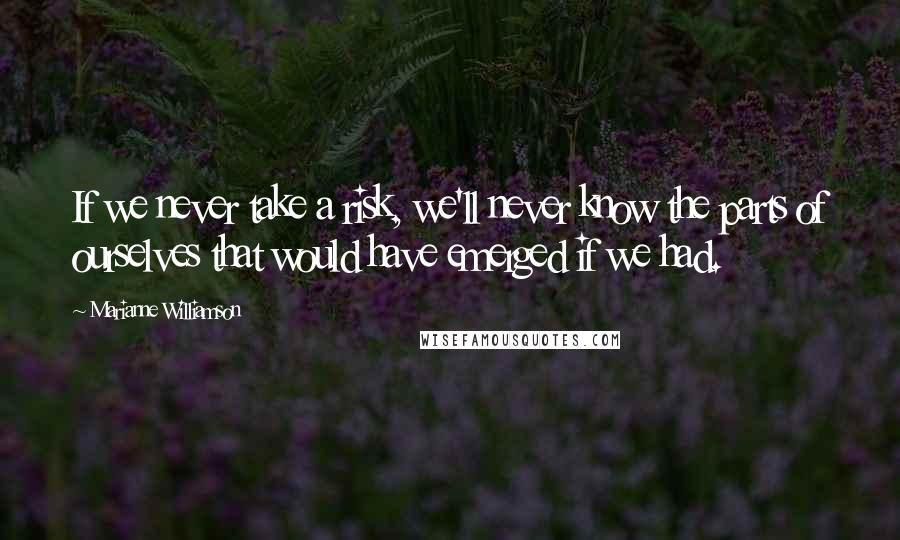 Marianne Williamson Quotes: If we never take a risk, we'll never know the parts of ourselves that would have emerged if we had.