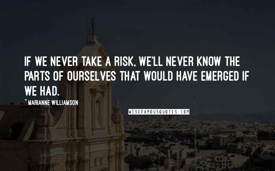 Marianne Williamson Quotes: If we never take a risk, we'll never know the parts of ourselves that would have emerged if we had.