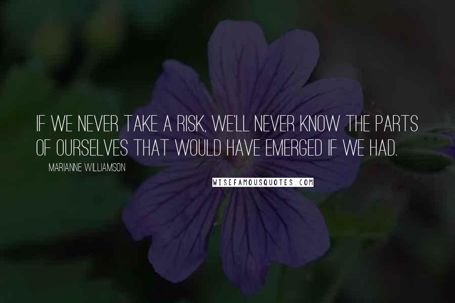 Marianne Williamson Quotes: If we never take a risk, we'll never know the parts of ourselves that would have emerged if we had.