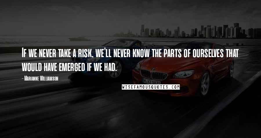Marianne Williamson Quotes: If we never take a risk, we'll never know the parts of ourselves that would have emerged if we had.