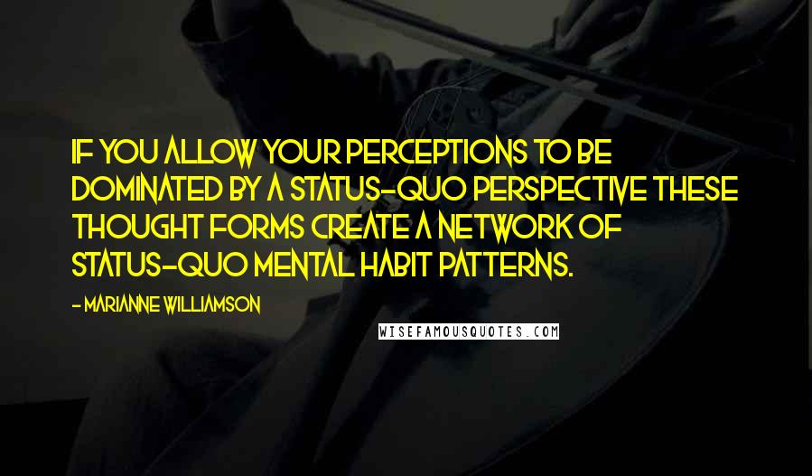 Marianne Williamson Quotes: If you allow your perceptions to be dominated by a status-quo perspective these thought forms create a network of status-quo mental habit patterns.
