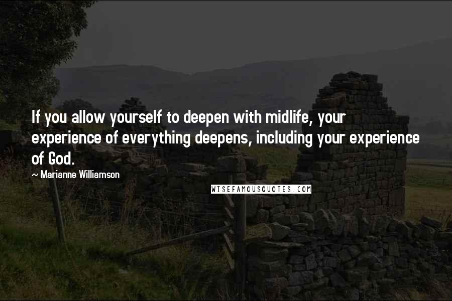 Marianne Williamson Quotes: If you allow yourself to deepen with midlife, your experience of everything deepens, including your experience of God.