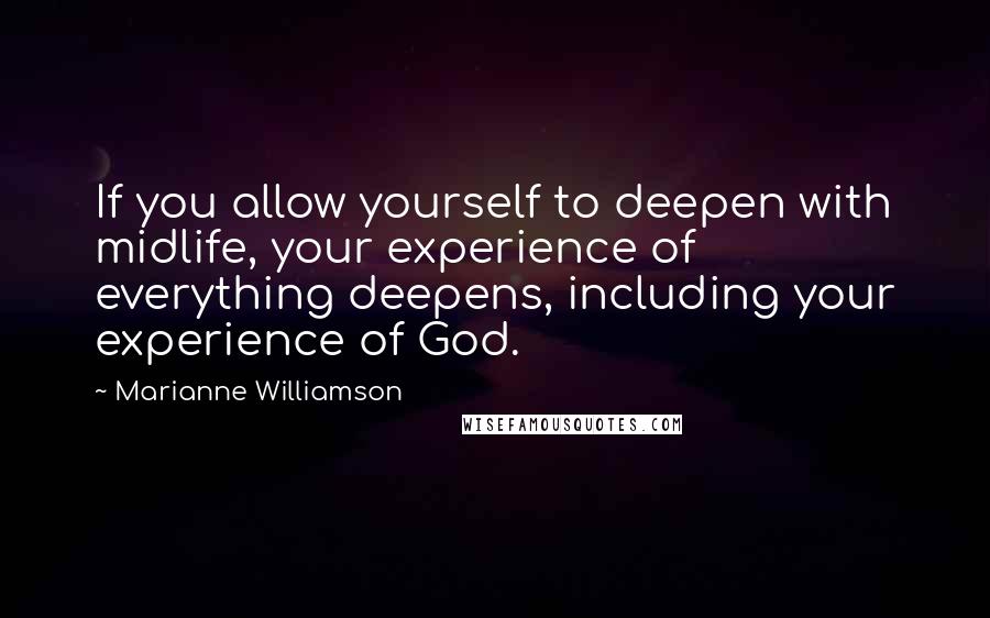 Marianne Williamson Quotes: If you allow yourself to deepen with midlife, your experience of everything deepens, including your experience of God.