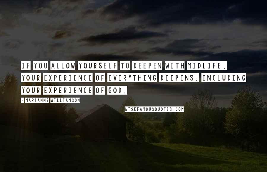 Marianne Williamson Quotes: If you allow yourself to deepen with midlife, your experience of everything deepens, including your experience of God.