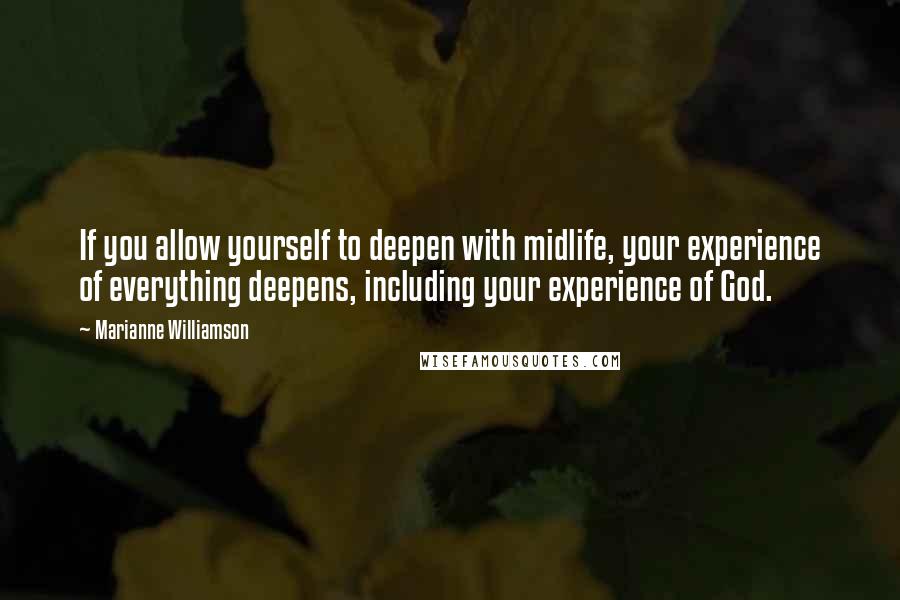 Marianne Williamson Quotes: If you allow yourself to deepen with midlife, your experience of everything deepens, including your experience of God.