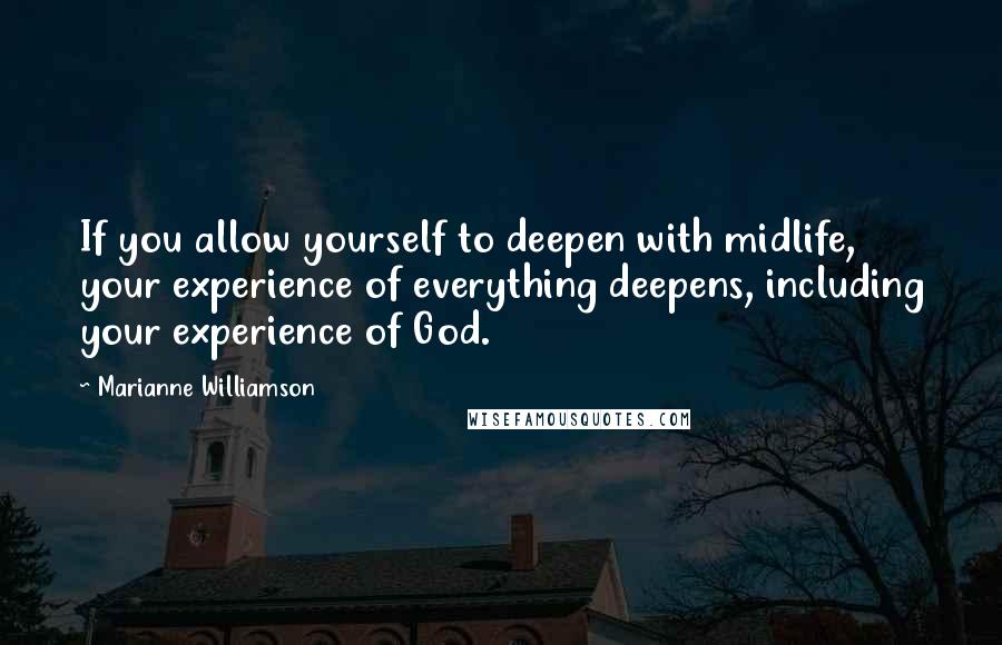 Marianne Williamson Quotes: If you allow yourself to deepen with midlife, your experience of everything deepens, including your experience of God.