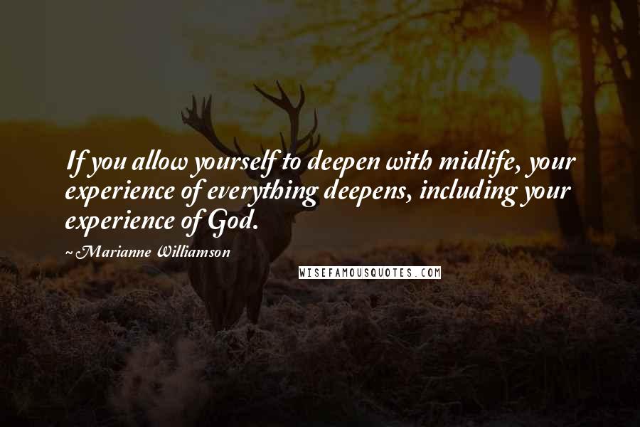 Marianne Williamson Quotes: If you allow yourself to deepen with midlife, your experience of everything deepens, including your experience of God.