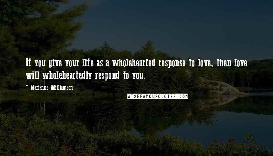 Marianne Williamson Quotes: If you give your life as a wholehearted response to love, then love will wholeheartedly respond to you.