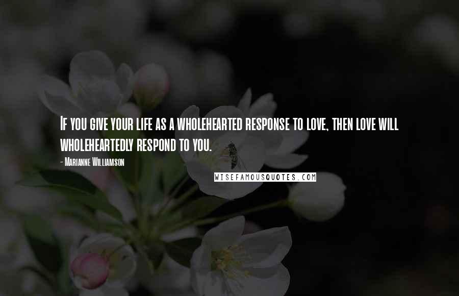 Marianne Williamson Quotes: If you give your life as a wholehearted response to love, then love will wholeheartedly respond to you.