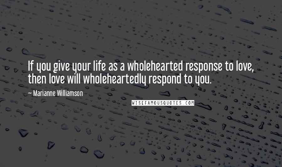 Marianne Williamson Quotes: If you give your life as a wholehearted response to love, then love will wholeheartedly respond to you.