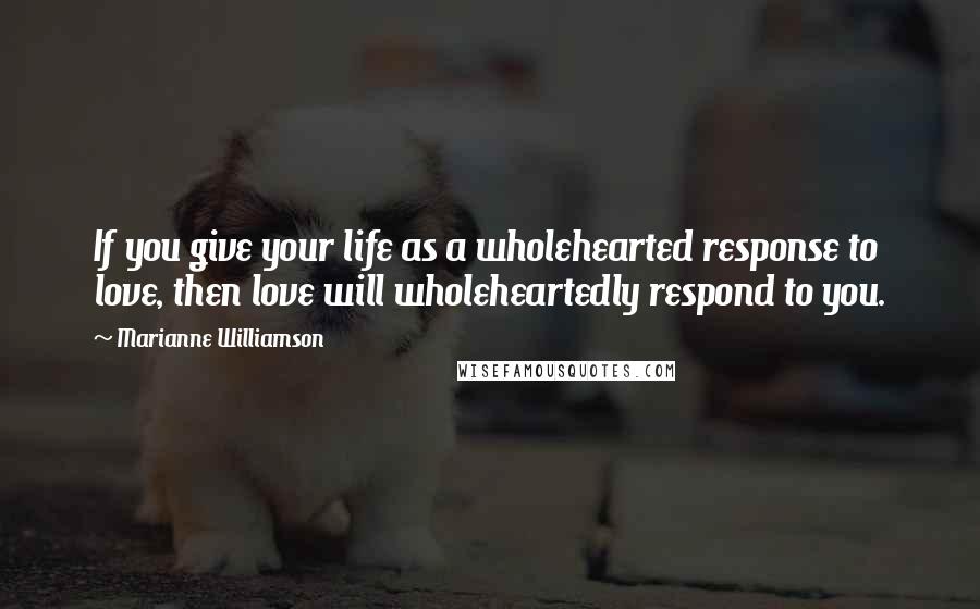 Marianne Williamson Quotes: If you give your life as a wholehearted response to love, then love will wholeheartedly respond to you.