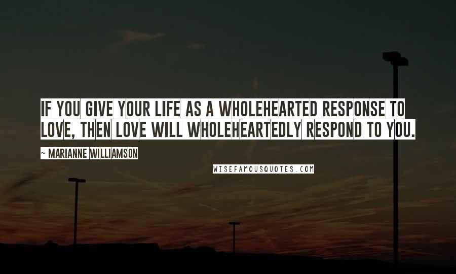 Marianne Williamson Quotes: If you give your life as a wholehearted response to love, then love will wholeheartedly respond to you.