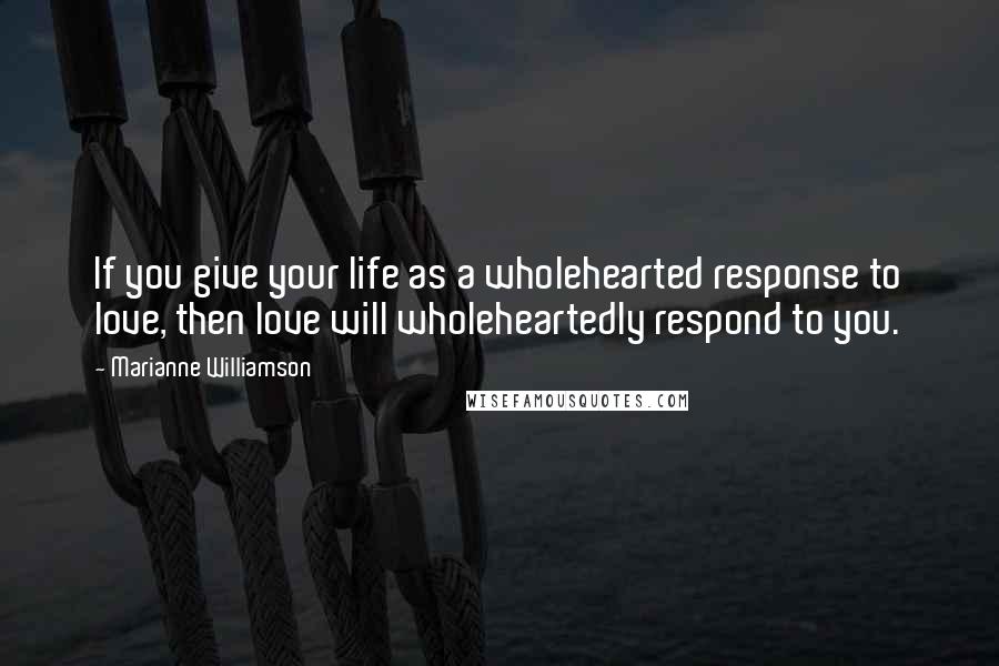 Marianne Williamson Quotes: If you give your life as a wholehearted response to love, then love will wholeheartedly respond to you.