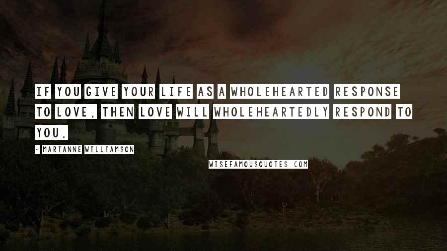 Marianne Williamson Quotes: If you give your life as a wholehearted response to love, then love will wholeheartedly respond to you.