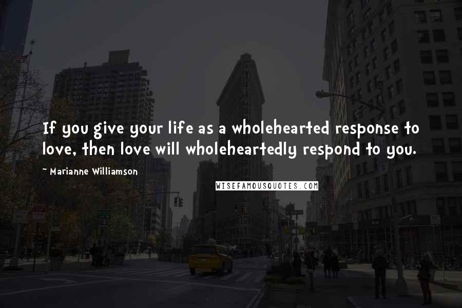 Marianne Williamson Quotes: If you give your life as a wholehearted response to love, then love will wholeheartedly respond to you.