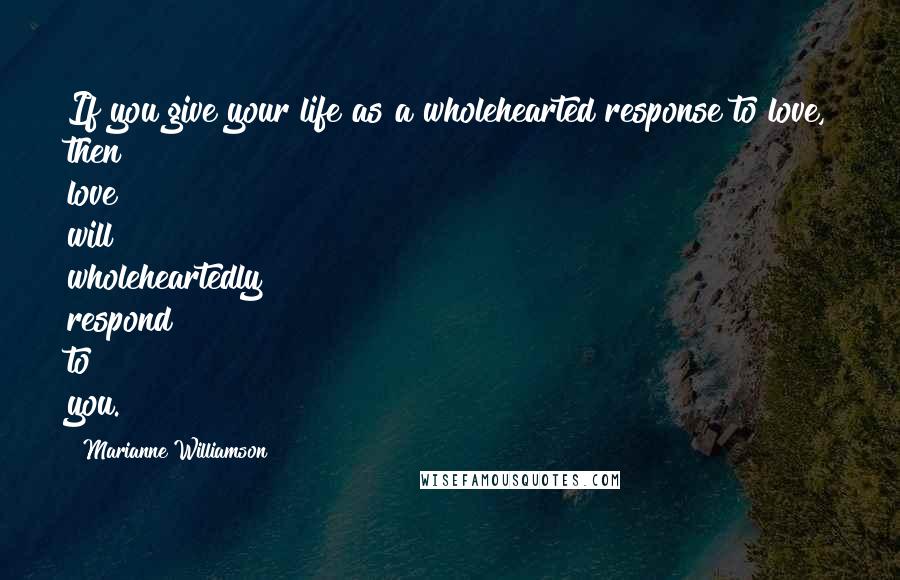 Marianne Williamson Quotes: If you give your life as a wholehearted response to love, then love will wholeheartedly respond to you.