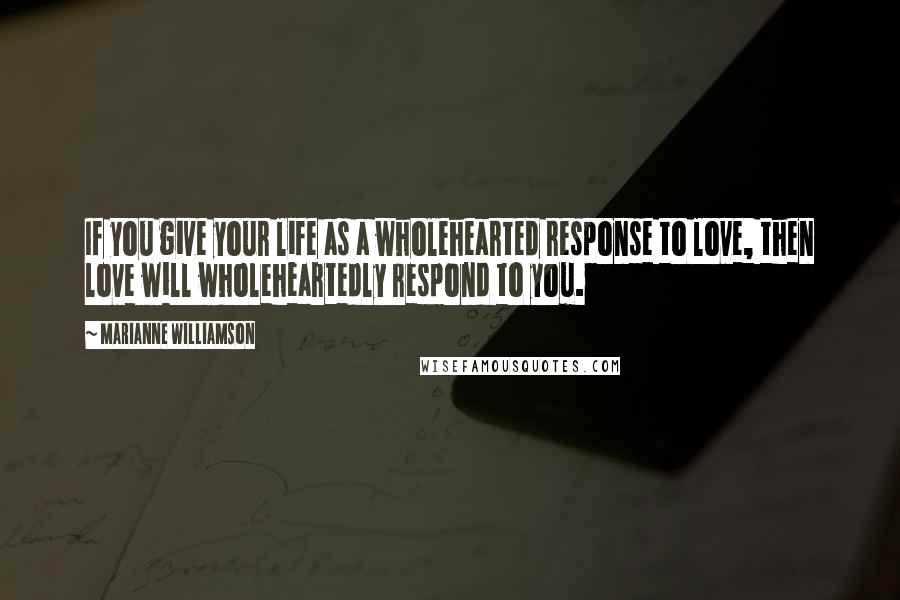 Marianne Williamson Quotes: If you give your life as a wholehearted response to love, then love will wholeheartedly respond to you.