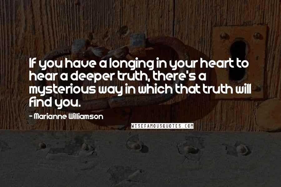 Marianne Williamson Quotes: If you have a longing in your heart to hear a deeper truth, there's a mysterious way in which that truth will find you.