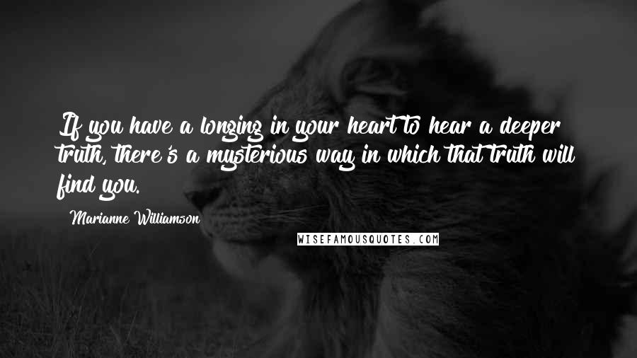 Marianne Williamson Quotes: If you have a longing in your heart to hear a deeper truth, there's a mysterious way in which that truth will find you.