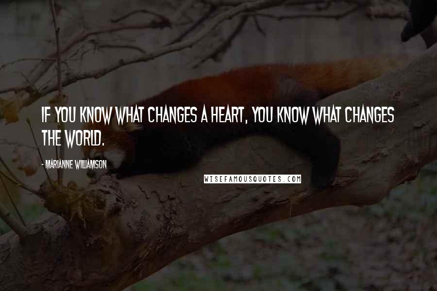 Marianne Williamson Quotes: If you know what changes a heart, you know what changes the world.