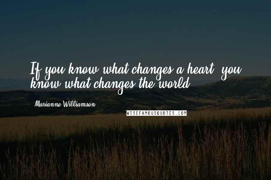 Marianne Williamson Quotes: If you know what changes a heart, you know what changes the world.