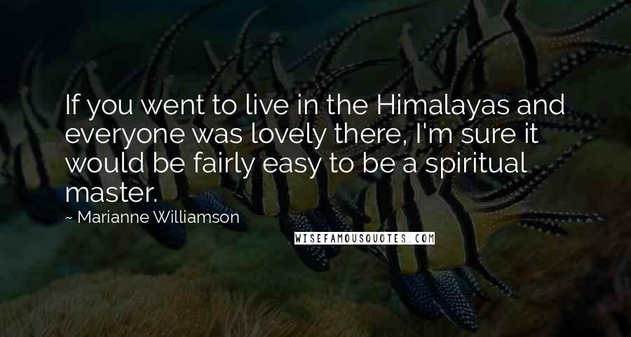 Marianne Williamson Quotes: If you went to live in the Himalayas and everyone was lovely there, I'm sure it would be fairly easy to be a spiritual master.
