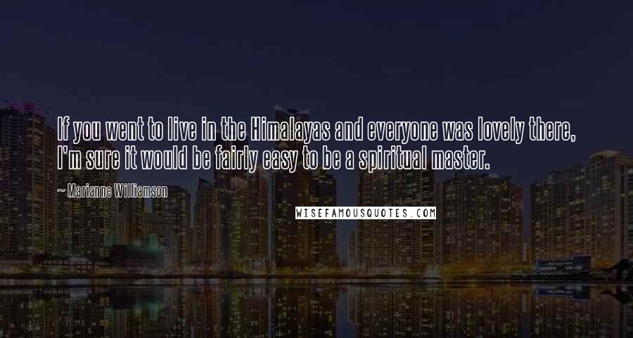 Marianne Williamson Quotes: If you went to live in the Himalayas and everyone was lovely there, I'm sure it would be fairly easy to be a spiritual master.
