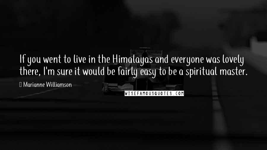 Marianne Williamson Quotes: If you went to live in the Himalayas and everyone was lovely there, I'm sure it would be fairly easy to be a spiritual master.