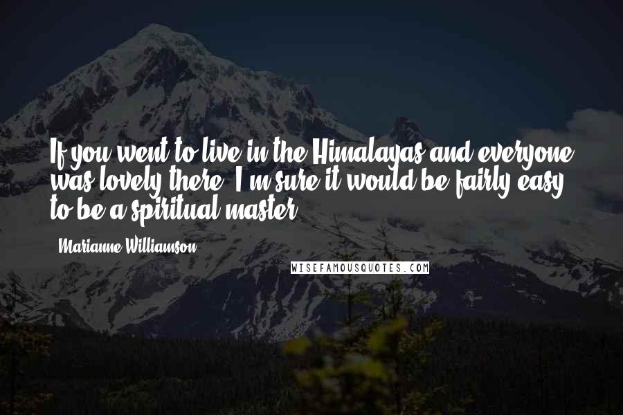 Marianne Williamson Quotes: If you went to live in the Himalayas and everyone was lovely there, I'm sure it would be fairly easy to be a spiritual master.