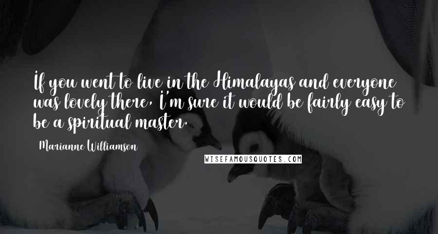 Marianne Williamson Quotes: If you went to live in the Himalayas and everyone was lovely there, I'm sure it would be fairly easy to be a spiritual master.