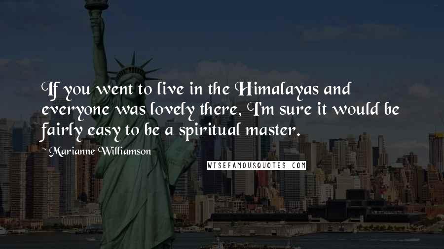 Marianne Williamson Quotes: If you went to live in the Himalayas and everyone was lovely there, I'm sure it would be fairly easy to be a spiritual master.