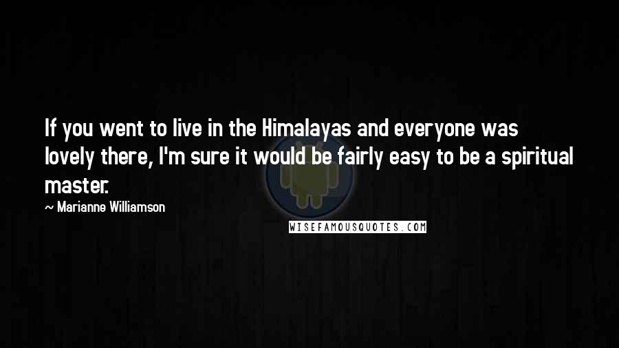 Marianne Williamson Quotes: If you went to live in the Himalayas and everyone was lovely there, I'm sure it would be fairly easy to be a spiritual master.