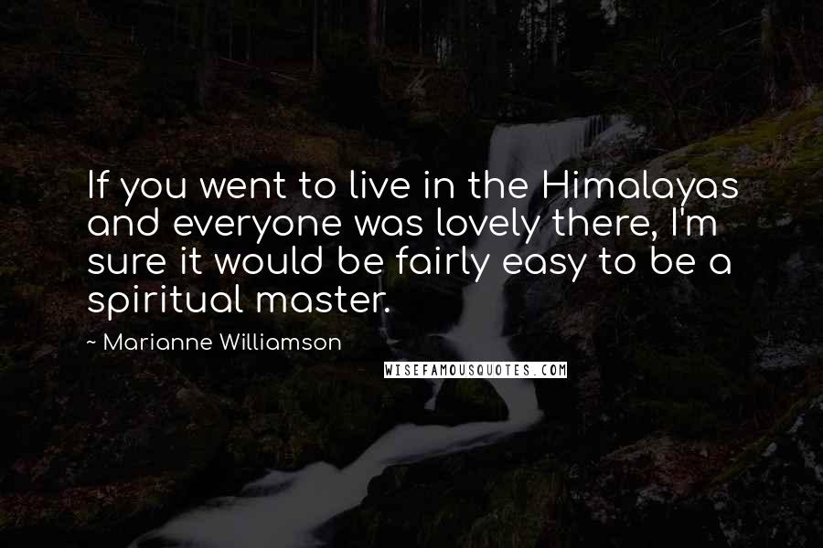 Marianne Williamson Quotes: If you went to live in the Himalayas and everyone was lovely there, I'm sure it would be fairly easy to be a spiritual master.