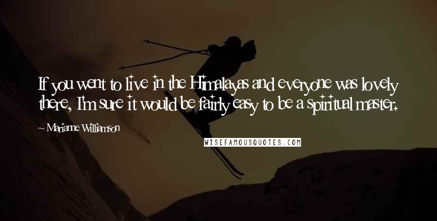 Marianne Williamson Quotes: If you went to live in the Himalayas and everyone was lovely there, I'm sure it would be fairly easy to be a spiritual master.