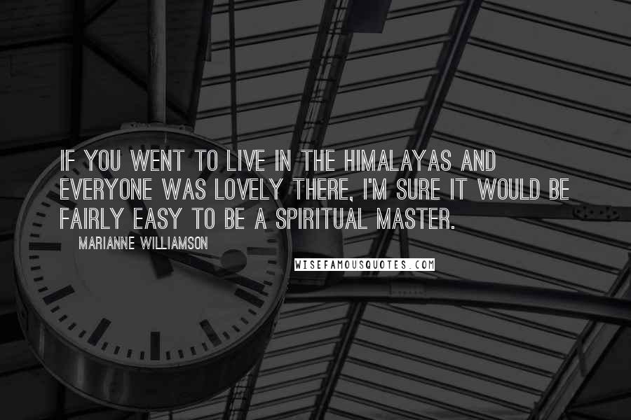 Marianne Williamson Quotes: If you went to live in the Himalayas and everyone was lovely there, I'm sure it would be fairly easy to be a spiritual master.