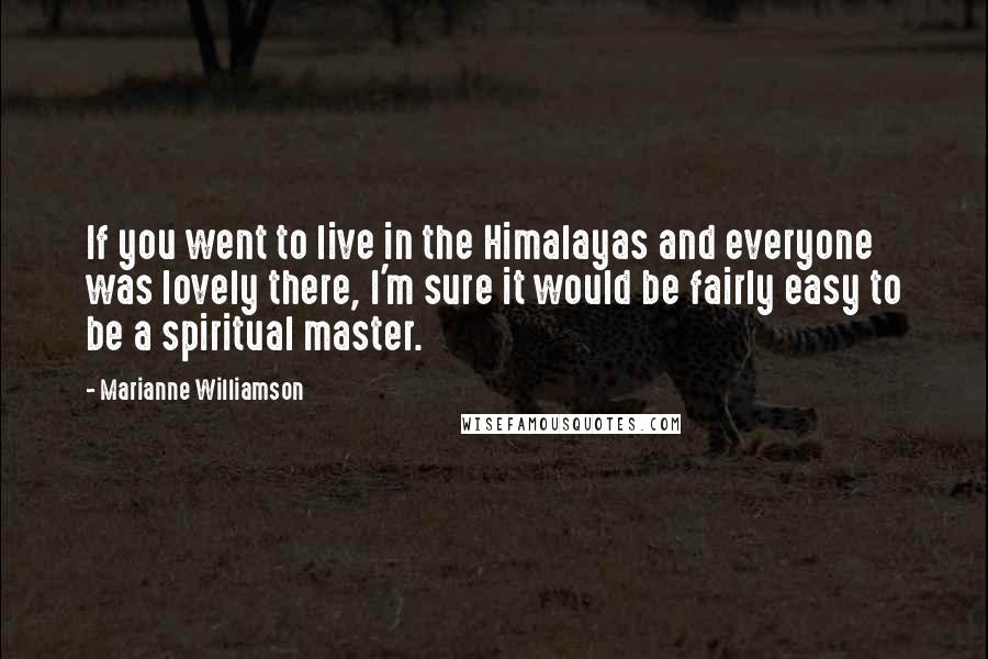Marianne Williamson Quotes: If you went to live in the Himalayas and everyone was lovely there, I'm sure it would be fairly easy to be a spiritual master.