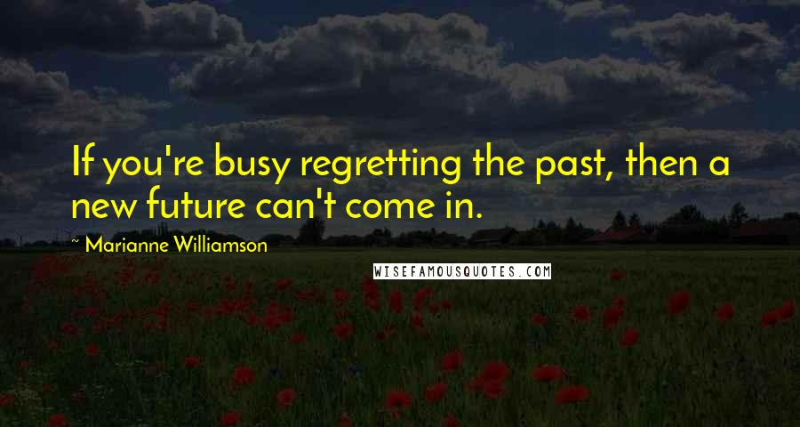 Marianne Williamson Quotes: If you're busy regretting the past, then a new future can't come in.