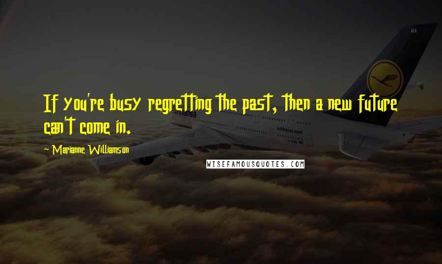 Marianne Williamson Quotes: If you're busy regretting the past, then a new future can't come in.