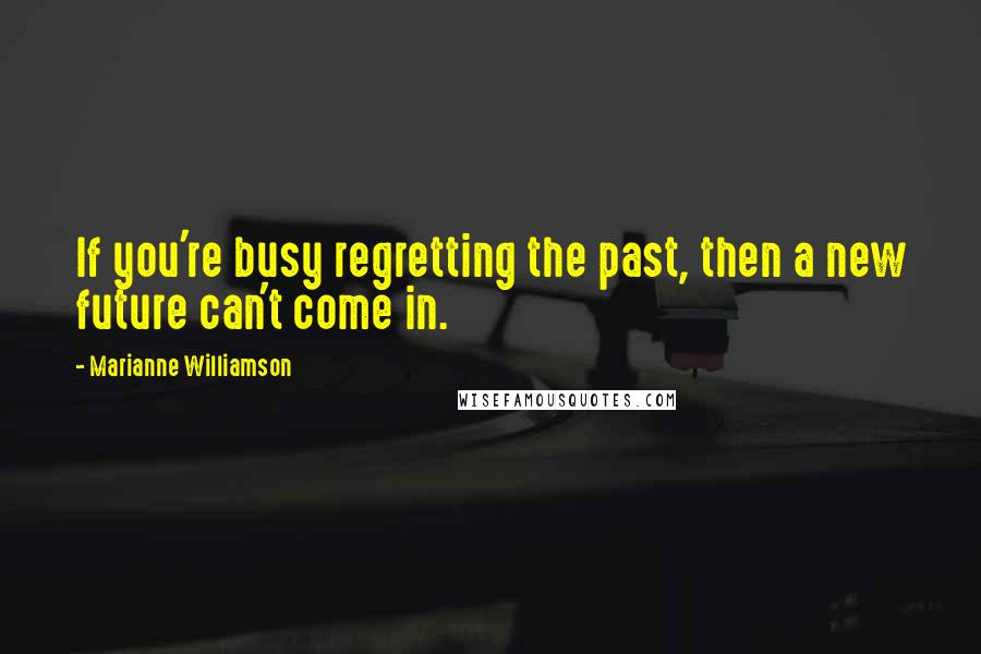 Marianne Williamson Quotes: If you're busy regretting the past, then a new future can't come in.