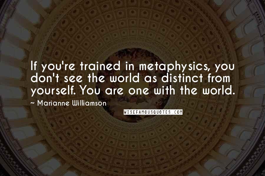 Marianne Williamson Quotes: If you're trained in metaphysics, you don't see the world as distinct from yourself. You are one with the world.