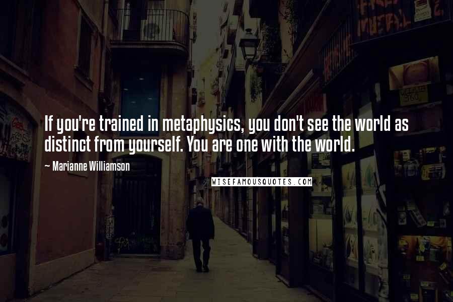 Marianne Williamson Quotes: If you're trained in metaphysics, you don't see the world as distinct from yourself. You are one with the world.