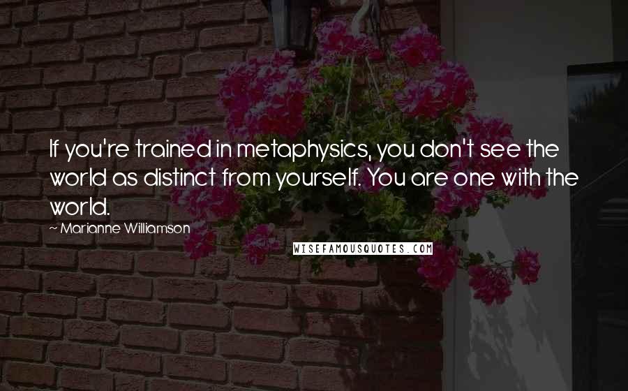 Marianne Williamson Quotes: If you're trained in metaphysics, you don't see the world as distinct from yourself. You are one with the world.
