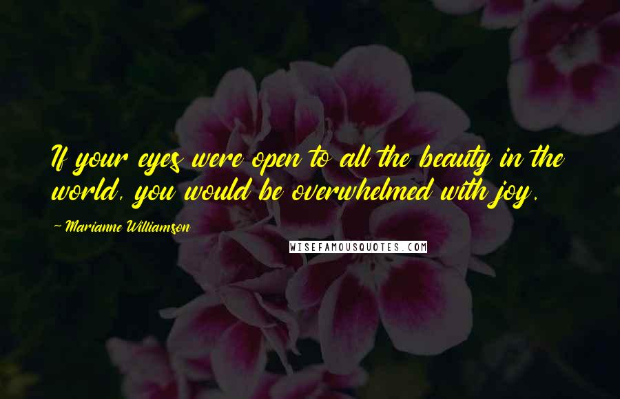 Marianne Williamson Quotes: If your eyes were open to all the beauty in the world, you would be overwhelmed with joy.