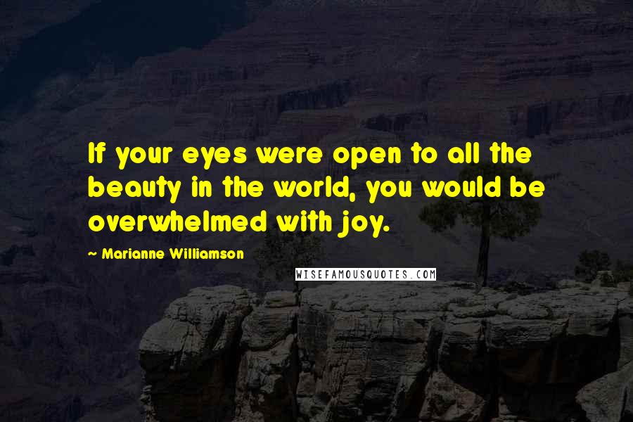 Marianne Williamson Quotes: If your eyes were open to all the beauty in the world, you would be overwhelmed with joy.