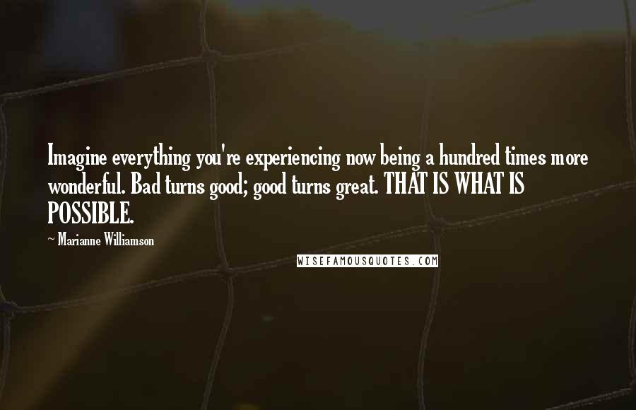 Marianne Williamson Quotes: Imagine everything you're experiencing now being a hundred times more wonderful. Bad turns good; good turns great. THAT IS WHAT IS POSSIBLE.