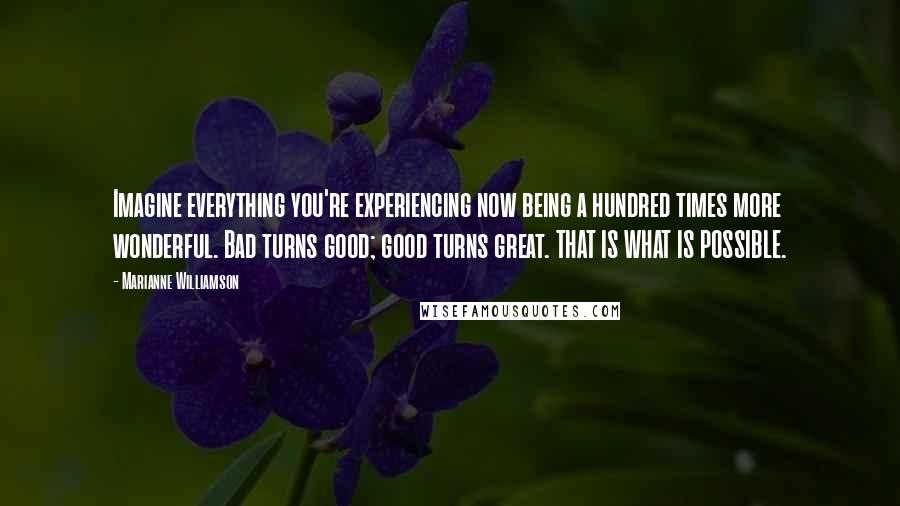Marianne Williamson Quotes: Imagine everything you're experiencing now being a hundred times more wonderful. Bad turns good; good turns great. THAT IS WHAT IS POSSIBLE.