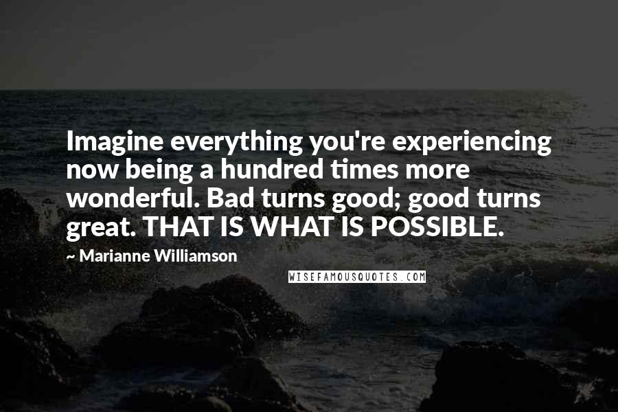 Marianne Williamson Quotes: Imagine everything you're experiencing now being a hundred times more wonderful. Bad turns good; good turns great. THAT IS WHAT IS POSSIBLE.